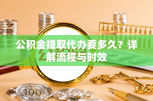 隆德公积金提取代办要多久？详解流程与时效