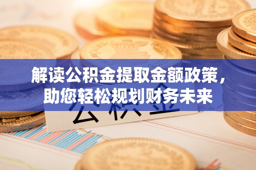 隆德解读公积金提取金额政策，助您轻松规划财务未来