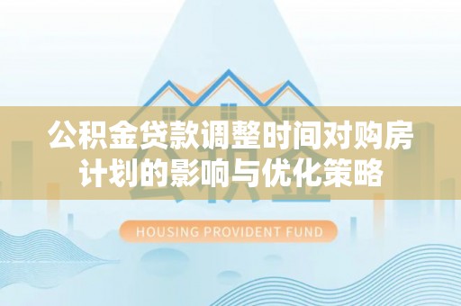 隆德公积金贷款调整时间对购房计划的影响与优化策略