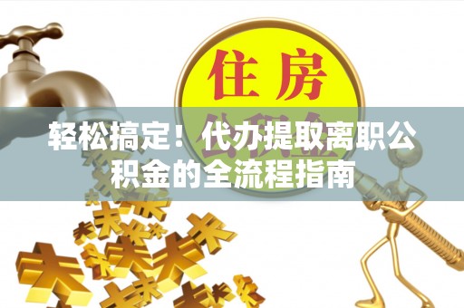 隆德轻松搞定！代办提取离职公积金的全流程指南