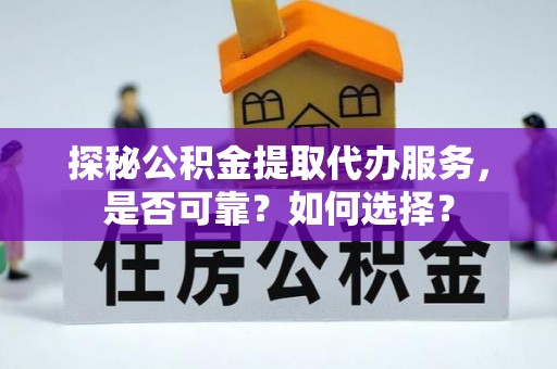 隆德探秘公积金提取代办服务，是否可靠？如何选择？