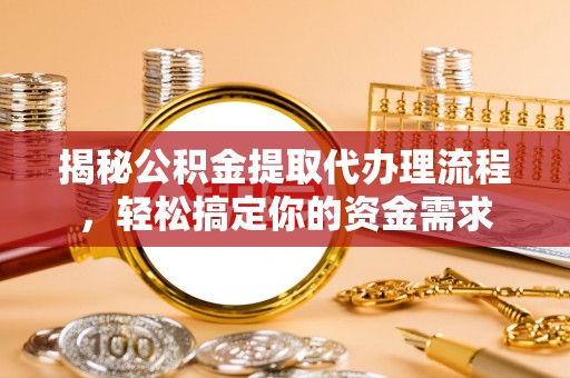 隆德揭秘公积金提取代办理流程，轻松搞定你的资金需求
