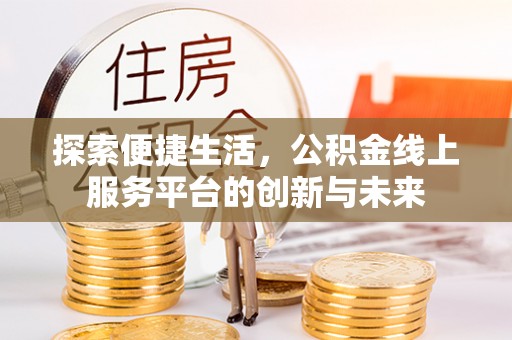 隆德探索便捷生活，公积金线上服务平台的创新与未来