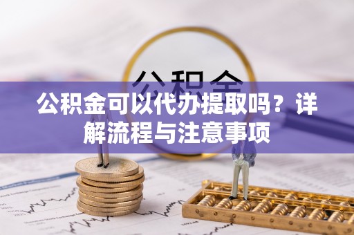 隆德公积金可以代办提取吗？详解流程与注意事项