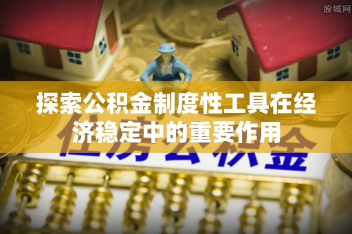 隆德探索公积金制度性工具在经济稳定中的重要作用
