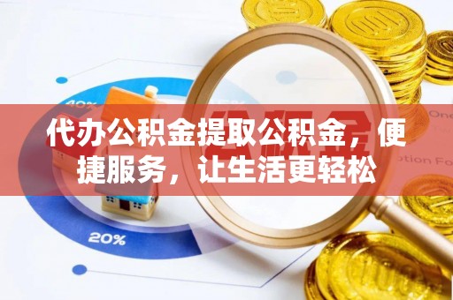 隆德代办公积金提取公积金，便捷服务，让生活更轻松