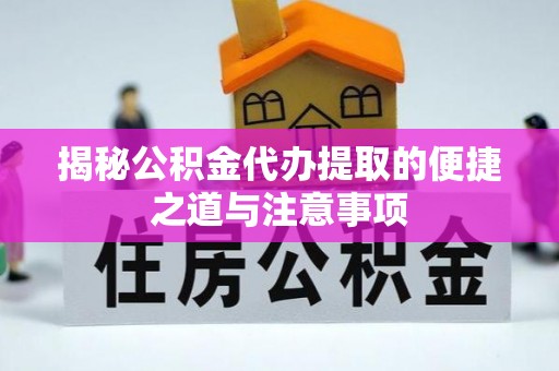 隆德揭秘公积金代办提取的便捷之道与注意事项