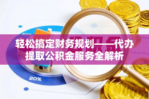 隆德轻松搞定财务规划——代办提取公积金服务全解析