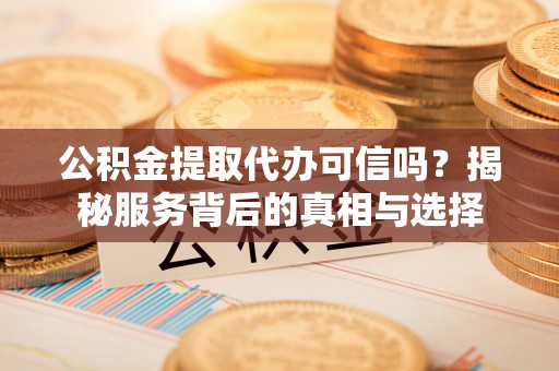 隆德公积金提取代办可信吗？揭秘服务背后的真相与选择