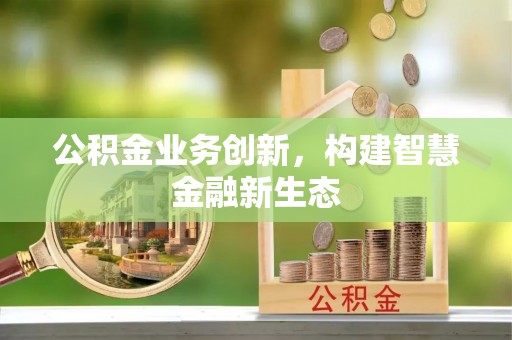 隆德公积金业务创新，构建智慧金融新生态