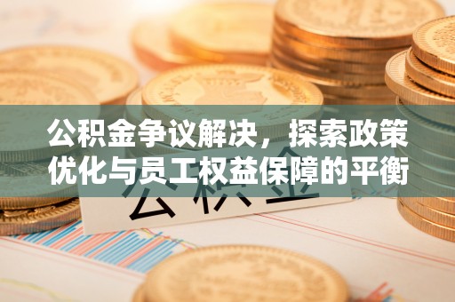隆德公积金争议解决，探索政策优化与员工权益保障的平衡点