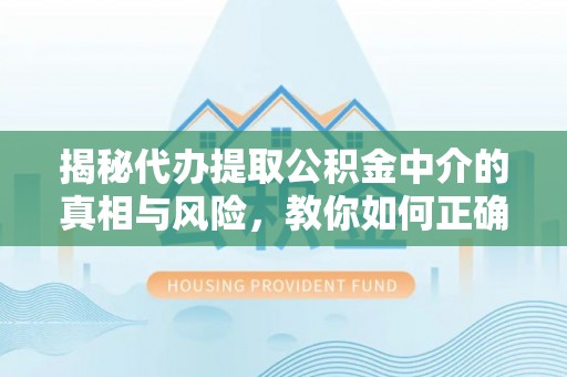 隆德揭秘代办提取公积金中介的真相与风险，教你如何正确操作