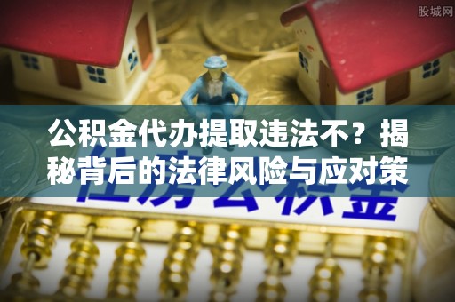 隆德公积金代办提取违法不？揭秘背后的法律风险与应对策略