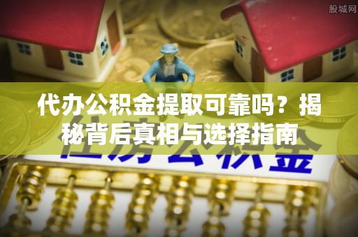 隆德代办公积金提取可靠吗？揭秘背后真相与选择指南