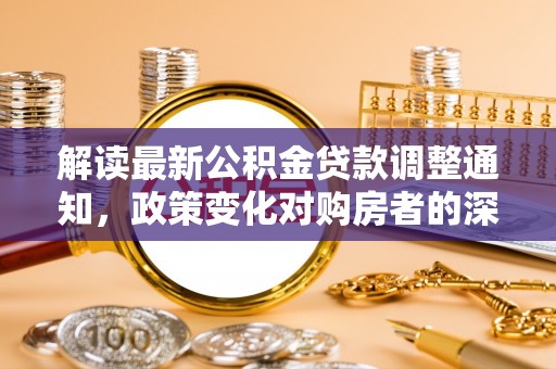 隆德解读最新公积金贷款调整通知，政策变化对购房者的深远影响