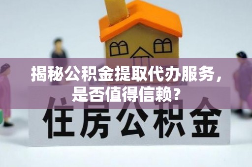 隆德揭秘公积金提取代办服务，是否值得信赖？
