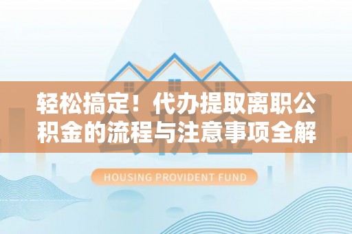 隆德轻松搞定！代办提取离职公积金的流程与注意事项全解析