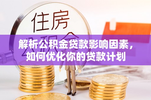隆德解析公积金贷款影响因素，如何优化你的贷款计划