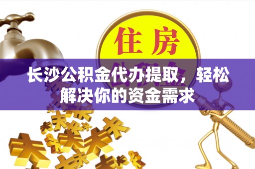 隆德长沙公积金代办提取，轻松解决你的资金需求
