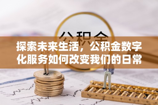 隆德探索未来生活，公积金数字化服务如何改变我们的日常