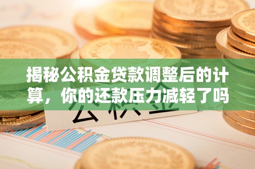 隆德揭秘公积金贷款调整后的计算，你的还款压力减轻了吗？