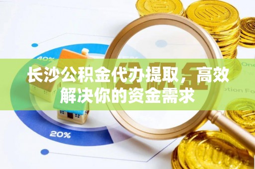 隆德长沙公积金代办提取，高效解决你的资金需求