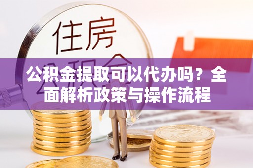 隆德公积金提取可以代办吗？全面解析政策与操作流程