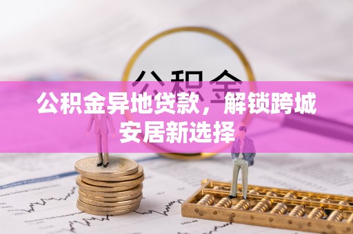 隆德公积金异地贷款，解锁跨城安居新选择