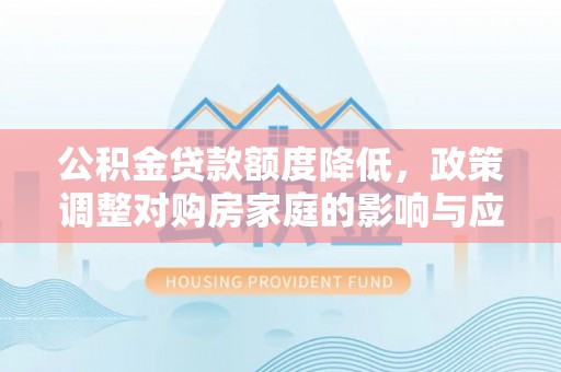 隆德公积金贷款额度降低，政策调整对购房家庭的影响与应对策略