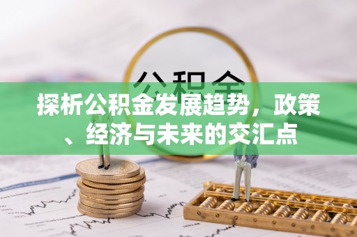 隆德探析公积金发展趋势，政策、经济与未来的交汇点