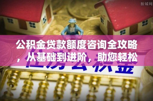 隆德公积金贷款额度咨询全攻略，从基础到进阶，助您轻松掌握关键要点