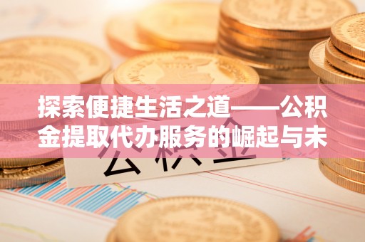隆德探索便捷生活之道——公积金提取代办服务的崛起与未来