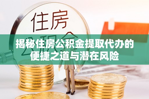 隆德揭秘住房公积金提取代办的便捷之道与潜在风险