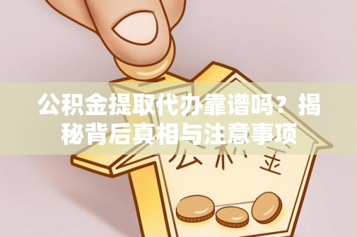隆德公积金提取代办靠谱吗？揭秘背后真相与注意事项