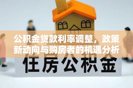 隆德公积金贷款利率调整，政策新动向与购房者的机遇分析