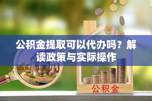 隆德公积金提取可以代办吗？解读政策与实际操作