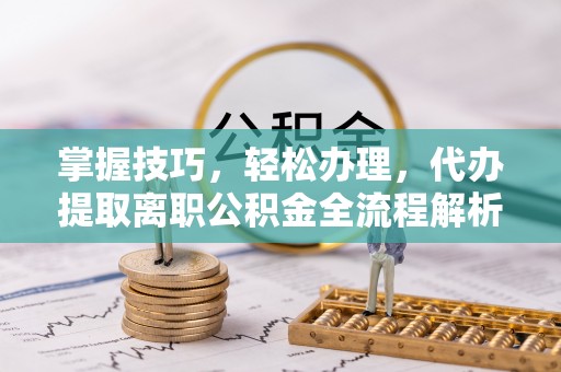 隆德掌握技巧，轻松办理，代办提取离职公积金全流程解析