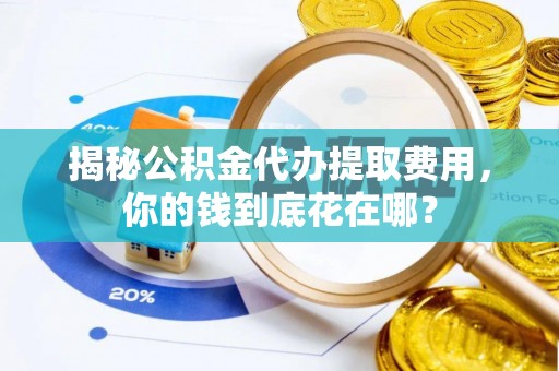 隆德揭秘公积金代办提取费用，你的钱到底花在哪？