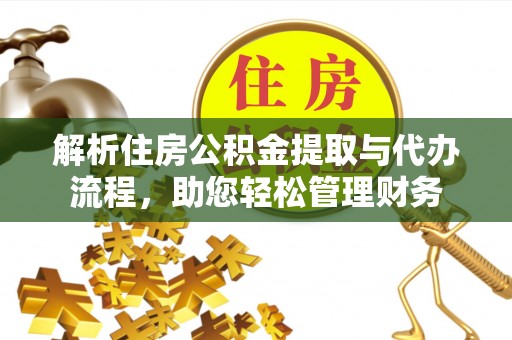 隆德解析住房公积金提取与代办流程，助您轻松管理财务