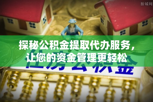 隆德探秘公积金提取代办服务，让您的资金管理更轻松