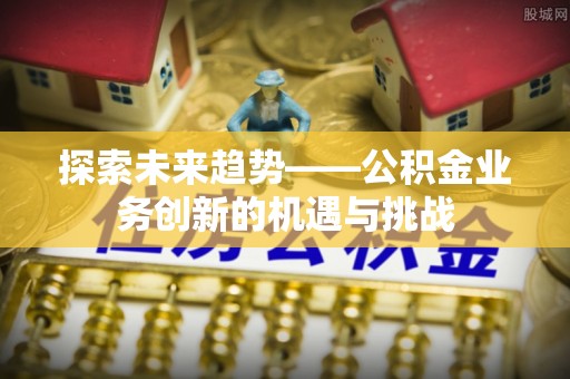 隆德探索未来趋势——公积金业务创新的机遇与挑战