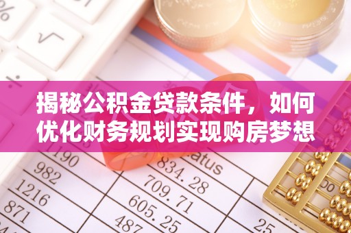 隆德揭秘公积金贷款条件，如何优化财务规划实现购房梦想