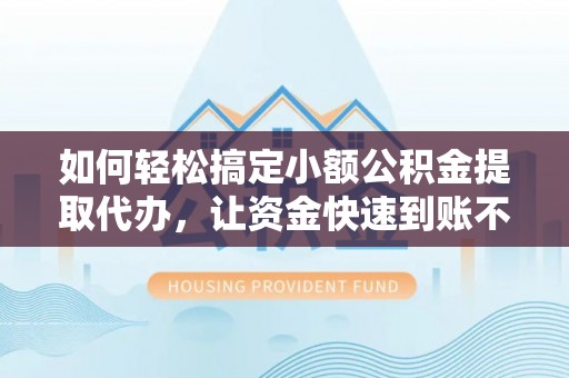 隆德如何轻松搞定小额公积金提取代办，让资金快速到账不是梦