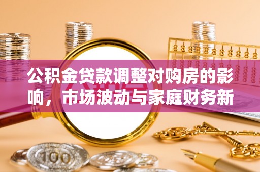 隆德公积金贷款调整对购房的影响，市场波动与家庭财务新趋势