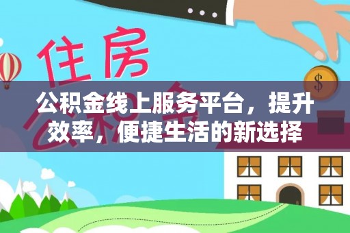 隆德公积金线上服务平台，提升效率，便捷生活的新选择