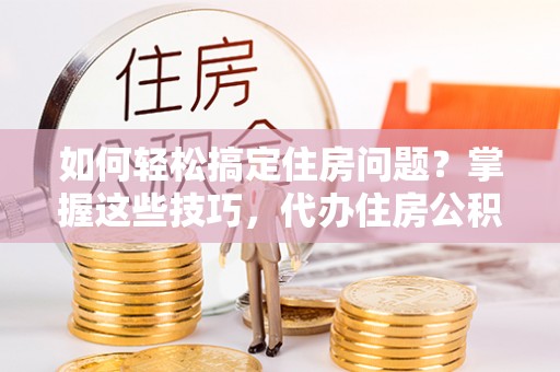 隆德如何轻松搞定住房问题？掌握这些技巧，代办住房公积金提取不再难
