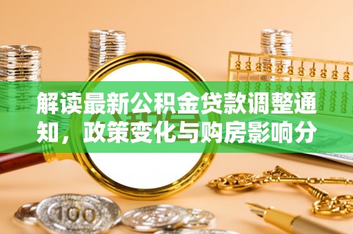 隆德解读最新公积金贷款调整通知，政策变化与购房影响分析