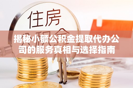 隆德揭秘小额公积金提取代办公司的服务真相与选择指南