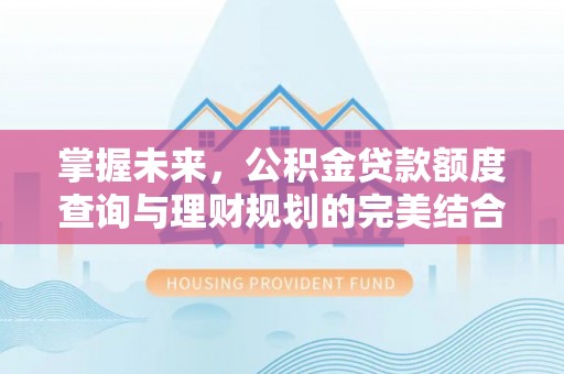 隆德掌握未来，公积金贷款额度查询与理财规划的完美结合