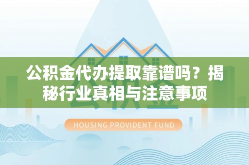 隆德公积金代办提取靠谱吗？揭秘行业真相与注意事项